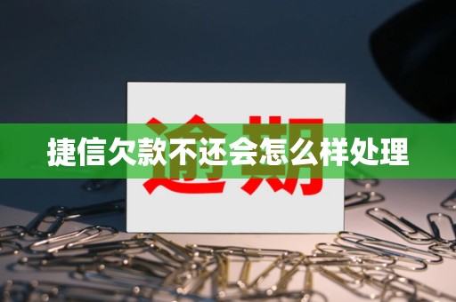 捷信欠款不还会怎么样处理